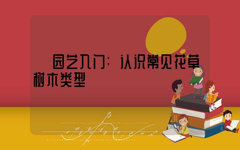 园艺入门:认识常见花草树木类型